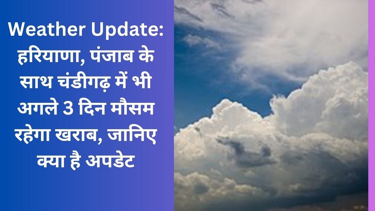 Weather Update: हरियाणा, पंजाब के साथ चंडीगढ़ में भी अगले 3 दिन मौसम रहेगा खराब, जानिए क्या है अपडेट
