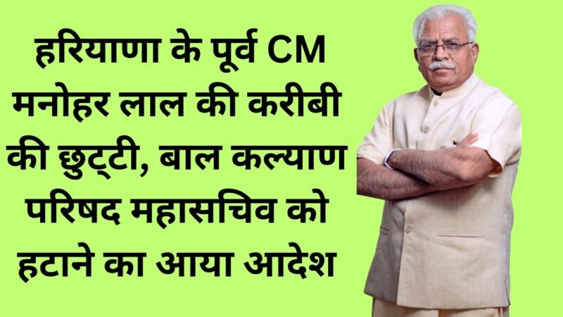 Haryana News: हरियाणा के पूर्व CM मनोहर लाल की करीबी की छुट्‌टी, बाल कल्याण परिषद महासचिव को हटाने का आया आदेश