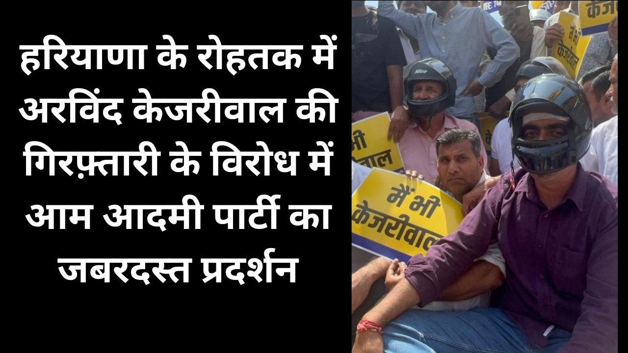 Haryana News: हरियाणा के रोहतक में अरविंद केजरीवाल की गिरफ़्तारी के विरोध में आम आदमी पार्टी का जबरदस्त प्रदर्शन