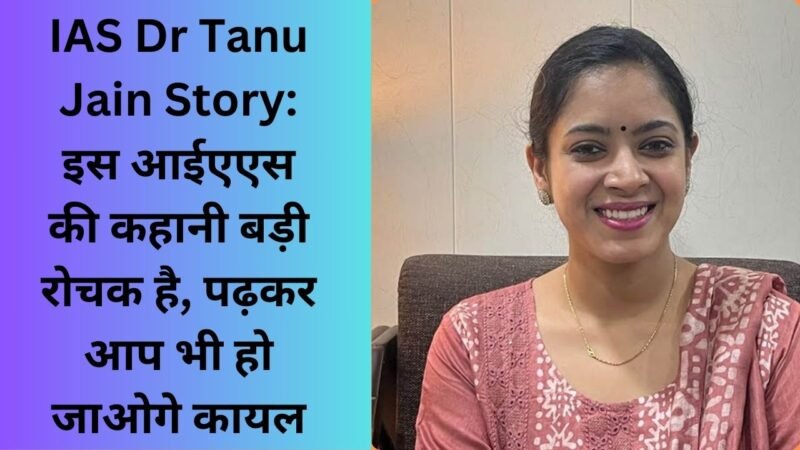 IAS Dr Tanu Jain Story: इस आईएएस की कहानी बड़ी रोचक है, पढ़कर आप भी हो जाओगे कायल