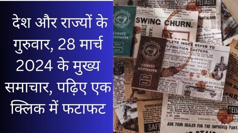Top News: देश और राज्यों के गुरुवार, 28 मार्च 2024 के मुख्य समाचार, पढ़िए एक क्लिक में फटाफट