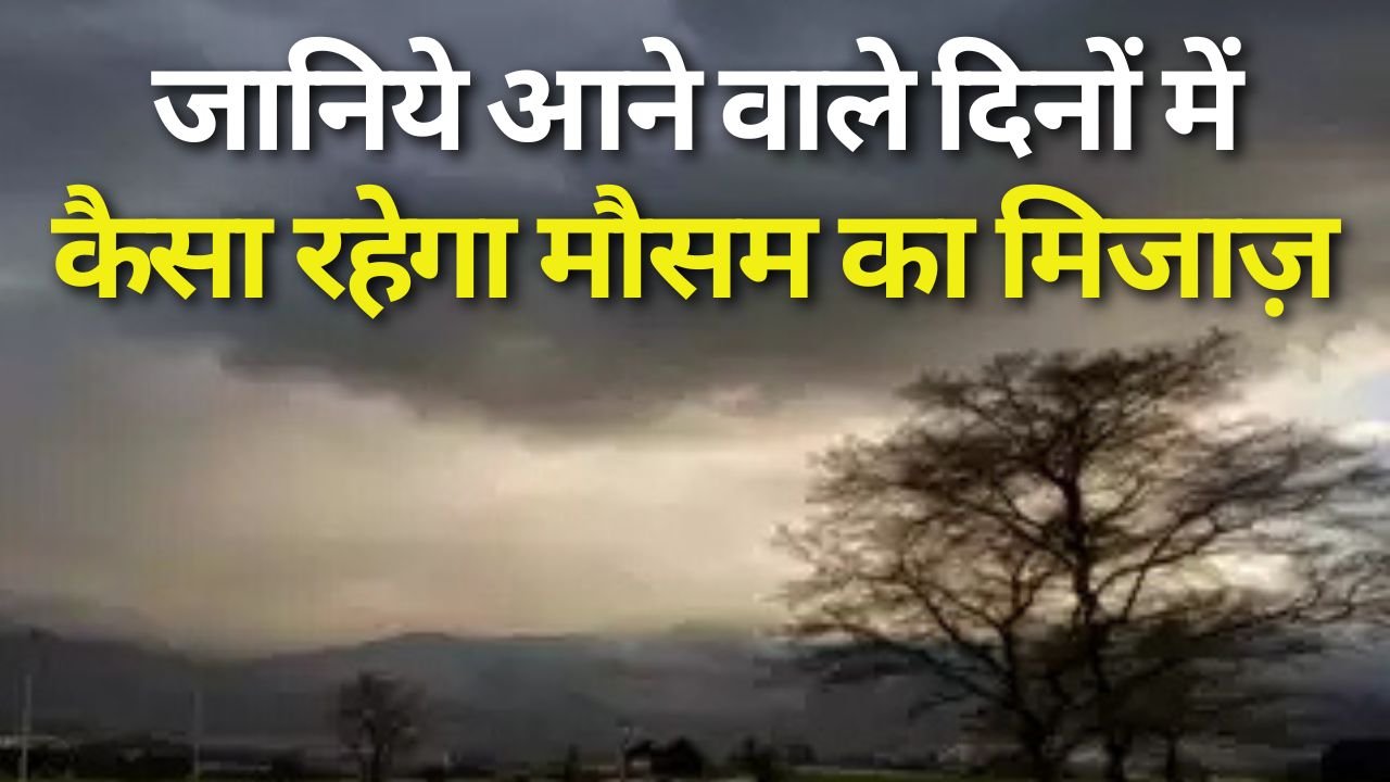 Know what the weather will be like in the coming days, जानिये आने वाले दिनों में कैसा रहेगा मौसम का मिजाज़