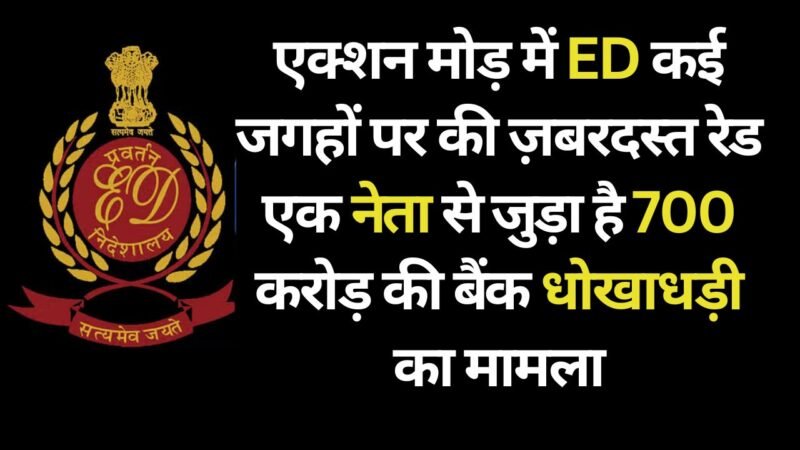 ED Big Action: कई जगहों पर की ज़बरदस्त रेड एक नेता से जुड़ा है 700 करोड़ की बैंक धोखाधड़ी का मामला
